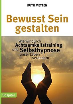 Bewusst Sein gestalten: Wie wir durch Achtsamkeitstraining und Selbsthypnose unser Leben verändern