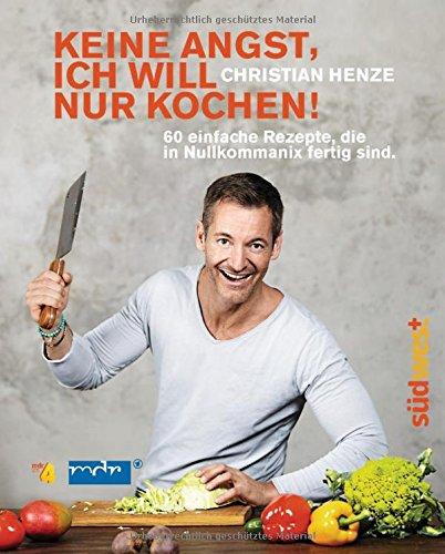 Keine Angst, ich will nur kochen!: 60 einfache Rezepte, die in Nullkommanix fertig sind