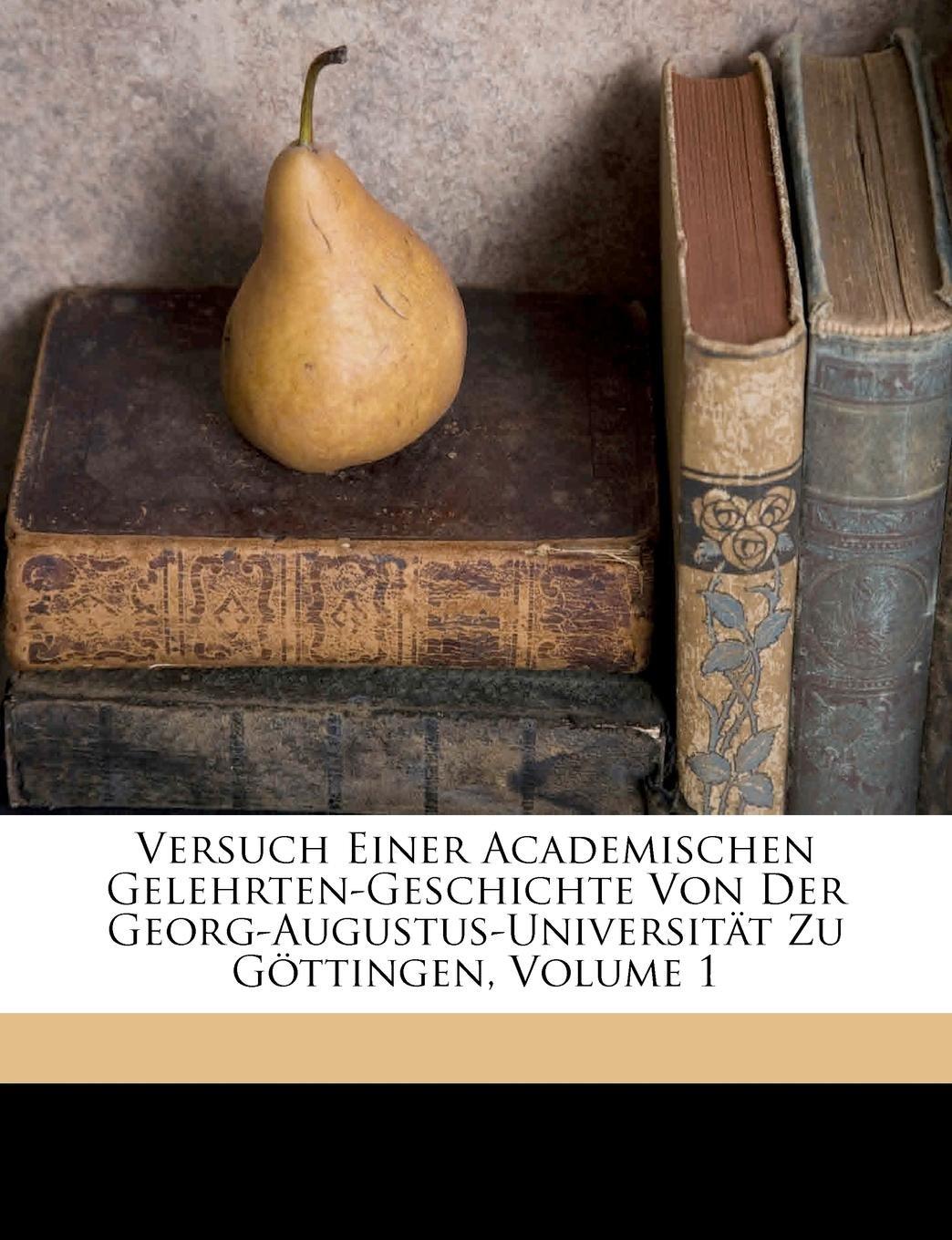 Versuch Einer Academischen Gelehrten-Geschichte Von Der Georg-Augustus-Universitat Zu Gottingen