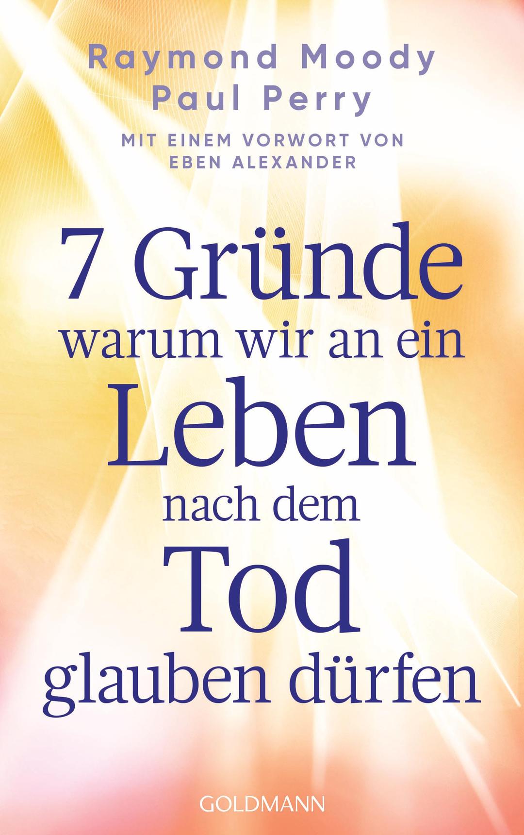 7 Gründe, warum wir an ein Leben nach dem Tod glauben dürfen: Mit einem Vorwort von Eben Alexander