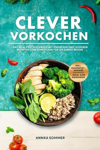 Clever Vorkochen Das Meal Prep Kochbuch: mit einfachen und leckeren Rezepten zum Vorkochen für die ganze Woche inkl. Nährwertangaben ideal zum Abnehmen