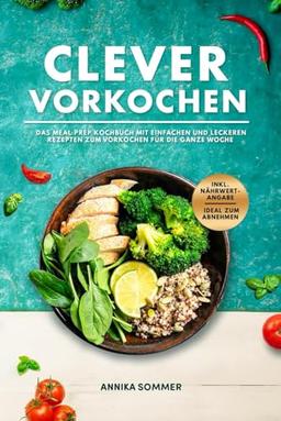 Clever Vorkochen Das Meal Prep Kochbuch: mit einfachen und leckeren Rezepten zum Vorkochen für die ganze Woche inkl. Nährwertangaben ideal zum Abnehmen