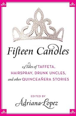 Fifteen Candles: 15 Tales of Taffeta, Hairspray, Drunk Uncles, and other Quinceanera Stories