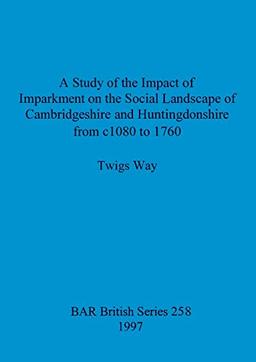 A Study of the Impact of Imparkment on the Social Landscape of Cambridgeshire and Huntingdonshire from c1080 to 1760 (BAR British)