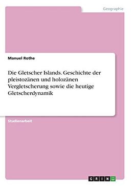 Die Gletscher Islands. Geschichte der pleistozänen und holozänen Vergletscherung sowie die heutige Gletscherdynamik