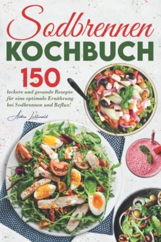 Sodbrennen Kochbuch: 150 leckere und gesunde Rezepte für eine optimale Ernährung bei Sodbrennen und Reflux!