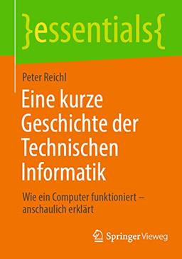 Eine kurze Geschichte der Technischen Informatik: Wie ein Computer funktioniert – anschaulich erklärt (essentials)