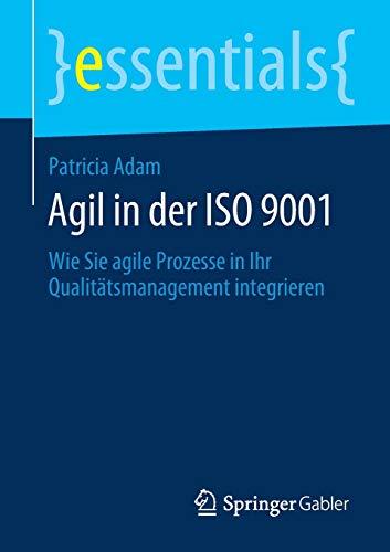 Agil in der ISO 9001: Wie Sie agile Prozesse in Ihr Qualitätsmanagement integrieren (essentials)