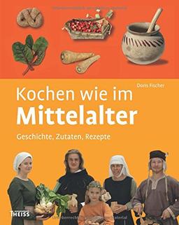 Kochen wie im Mittelalter: Geschichte - Zutaten - Rezepte