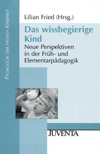 Das wissbegierige Kind: Neue Perspektiven in der Früh- und Elementarpädagogik (Pädagogik der frühen Kindheit)