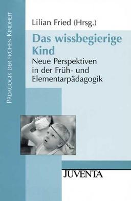 Das wissbegierige Kind: Neue Perspektiven in der Früh- und Elementarpädagogik (Pädagogik der frühen Kindheit)