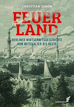 Feuerland: Berliner Wirtschaftsgeschichte vom Mittelalter bis heute