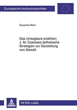 Das Unsagbare erzählen: J. M. Coetzees ästhetische Strategien zur Darstellung von Gewalt (Europäische Hochschulschriften - Reihe XIV)