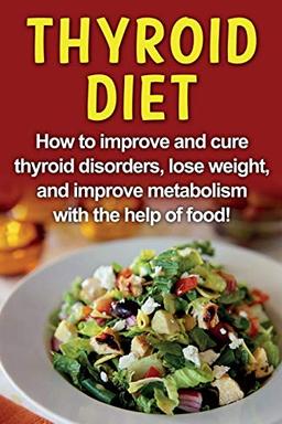 Thyroid Diet: How to improve and cure thyroid disorders, lose weight, and improve metabolism with the help of food!