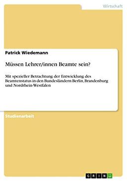 Müssen Lehrer/innen Beamte sein?: Mit spezieller Betrachtung der Entwicklung des Beamtenstatus in den Bundesländern Berlin, Brandenburg und Nordrhein-Westfalen