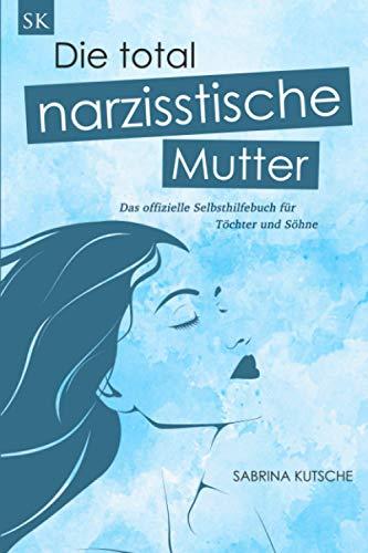 Die total narzisstische Mutter - Das offizielle Selbsthilfebuch für Töchter und Söhne: Narzissmus in der Erziehung erkennen, Posttraumatische Belastungsstörung behandeln und Trauma heilen