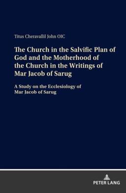 The Church in the Salvific Plan of God and the Motherhood of the Church in the Writings of Mar Jacob of Sarug: A Study on the Ecclesiology of Mar Jacob of Sarug