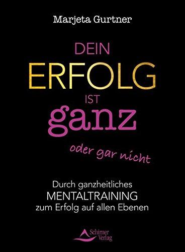 Dein Erfolg ist ganz oder gar nicht: Durch ganzheitliches Mentaltraining zum Erfolg auf allen Ebenen