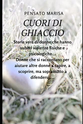 CUORI DI GHIACCIO: Un viaggio attraverso il racconto di alcune storie di violenza, subite da donne vittime ancora oggi di soprusi e angherie da parte ... Un libro per capire, conoscere ed evitare...