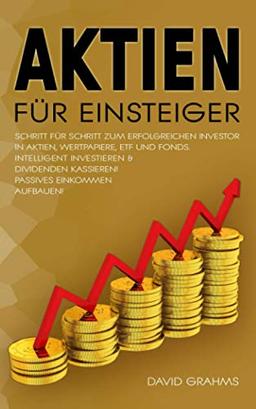 AKTIEN FÜR EINSTEIGER: SCHRITT FÜR SCHRITT ZUM ERFOLGREICHEN INVESTOR IN AKTIEN, WERTPAPIERE, ETF UND FONDS. INTELLIGENT INVESTIEREN & DIVIDENDEN KASSIEREN! PASSIVES EINKOMMEN AUFBAUEN!