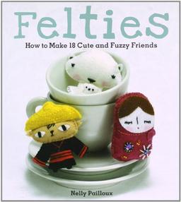 Felties: How to Make 18 Cute and Fuzzy Friends from Felt