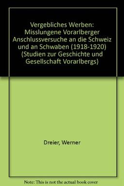 Vergebliches Werben: Misslungene Vorarlberger Anschlussversuche an die Schweiz und an Schwaben (1918-1920) (Studien zur Geschichte und Gesellschaft Vorarlbergs)