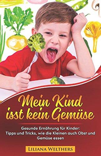 Mein Kind isst kein Gemüse: Gesunde Ernährung für Kinder: Tipps und Tricks, wie die Kleinen auch Obst und Gemüse essen