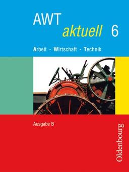 AWT aktuell - Ausgabe B. Neu. Arbeit - Wirtschaft - Technik. Zum neuen Lehrplan für Hauptschulen in Bayern: AWT aktuell  B 6. Bayern: BD 6