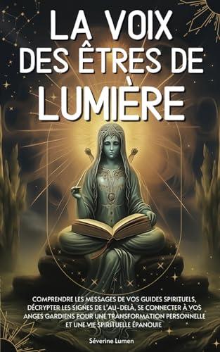 La voix des êtres de lumière: Comprendre les messages de vos guides spirituels, décrypter les signes de l’au-delà, se connecter à vos anges gardiens ... personnelle et une vie spirituelle épanouie