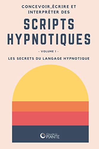 Concevoir, écrire et interpréter des scripts hypnotiques: Volume 1 - Les secrets du langage hypnotique (Concevoir, écrire et interpréter les scripts hypnotiques, Band 1)