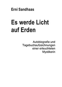 Es werde Licht auf Erden: Autobiografie und Tagebuchaufzeichnungen einer erleuchteten Mystikerin