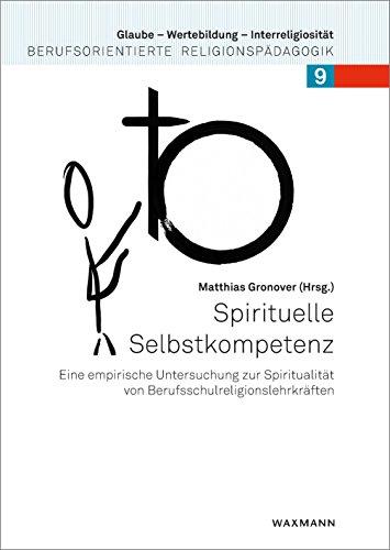 Spirituelle Selbstkompetenz: Eine empirische Untersuchung zur Spiritualität von Berufsschulreligionslehrkräften (Glaube - Wertebildung - Interreligiosität)