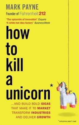 How to Kill a Unicorn: ...and build the bold ideas that make it to market, drive growth and transform industries