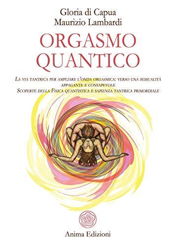 Orgasmo quantico. La via tantrica per ampliare l’onda orgasmica: verso una sessualità appagante e consapevole. Scoperte della fisica quantistica e sapienza tantrica primordiale (Manuali per l'anima)