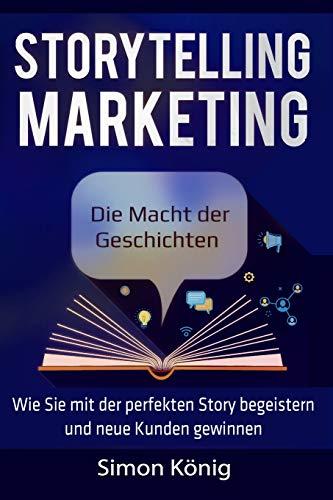 Storytelling Marketing: Die Macht der Geschichten: Wie Sie mit der perfekten Story begeistern und neue Kunden gewinnen; inkl. Praxisbeispielen, Tools, Worksheets und Checklisten