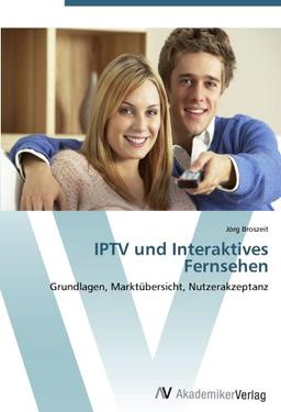 IPTV und Interaktives Fernsehen: Grundlagen, Marktübersicht, Nutzerakzeptanz