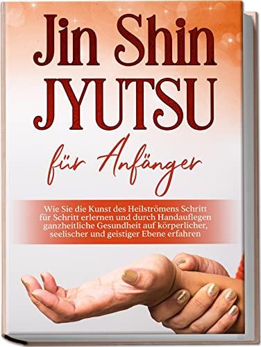 Jin Shin Jyutsu für Anfänger: Wie Sie die Kunst des Heilströmens Schritt für Schritt erlernen und durch Handauflegen ganzheitliche Gesundheit auf körperlicher, seelischer und geistiger Ebene erfahren