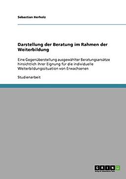 Darstellung der Beratung im Rahmen der Weiterbildung: Eine Gegenüberstellung ausgewählter Beratungsansätze hinsichtlich ihrer Eignung für die individuelle Weiterbildungssituation von Erwachsenen