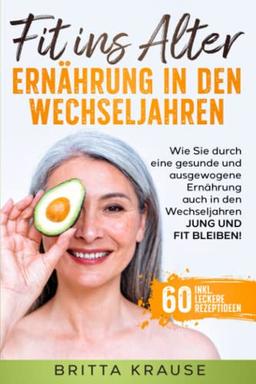 Fit ins Alter – Ernährung in den Wechseljahren: Wie Sie durch eine gesunde und ausgewogene Ernährung auch in den Wechseljahren jung und fit bleiben! inkl. 60 leckere Rezeptideen