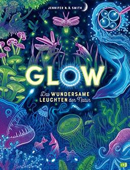 Glow – Das wundersame Leuchten der Natur: Das Phänomen der Biolumineszenz mit wunderschönen Bildern und im großen Format erklärt