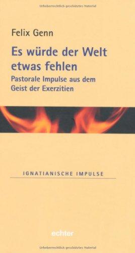 Es würde der Welt etwas fehlen: Pastorale Impulse aus dem Geist der Exerzitien