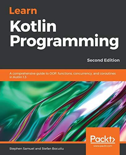 Learn Kotlin Programming: A comprehensive guide to OOP, functions, concurrency, and coroutines in Kotlin 1.3, 2nd Edition