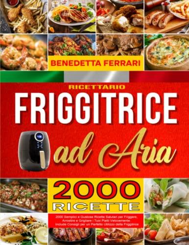 Friggitrice ad Aria: RICETTARIO. 2000 Semplici e Gustose Ricеtte Salutari pеr Friggere, Arrostire e Grigliаre i Tuoi Piatti Vеlocemente. Include Consigli per un Perfеtto Utilizzo della Friggitrice