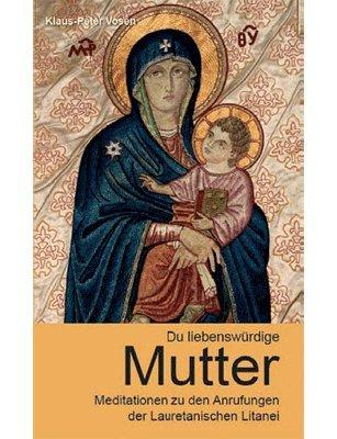 Du liebenswürdige Mutter: Meditationen zu den Anrufungen der Lauretanischen Litanei