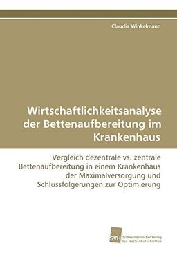 Wirtschaftlichkeitsanalyse der Bettenaufbereitung im Krankenhaus: Vergleich dezentrale vs. zentrale Bettenaufbereitung in einem Krankenhaus der Maximalversorgung und Schlussfolgerungen zur Optimierung