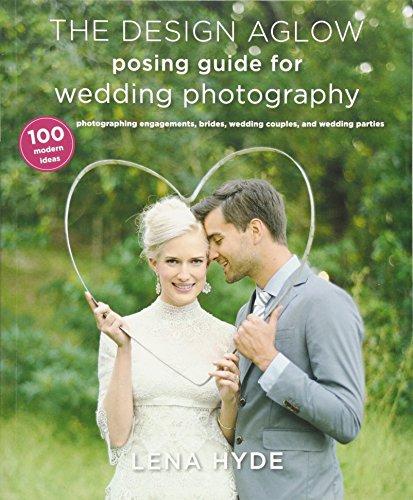 The Design Aglow Posing Guide for Wedding Photography: 100 Modern Ideas for Photographing Engagements, Brides, Wedding Couples, and Wedding Parties