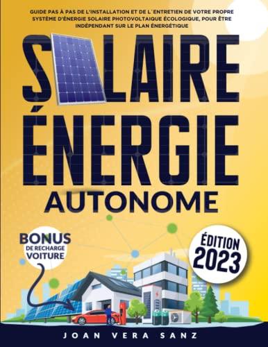 Solaire Énergie Autonome: Guide Pas à Pas de l'Installation et de l'Entretien de Votre Propre Système D'énergie Solaire Photovoltaique Écologique, Pour être Indépendant Sur le Plan Énergétique