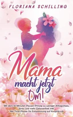 Mama macht jetzt Om!: Mit dem 10-Minuten Pausen-Prinzip zu weniger Alltagschaos, Stress und mehr Gelassenheit inkl. Me-Time-Planer für Entspannung auf ... für Kinder mit Floriana Schilling)