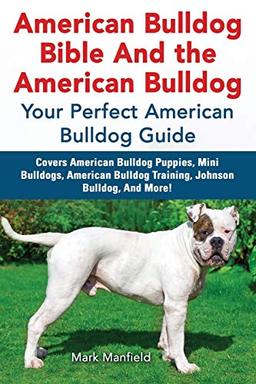 American Bulldog Bible And the American Bulldog: Your Perfect American Bulldog Guide Covers American Bulldog Puppies, Mini Bulldogs, American Bulldog Training, Johnson Bulldog, And More!