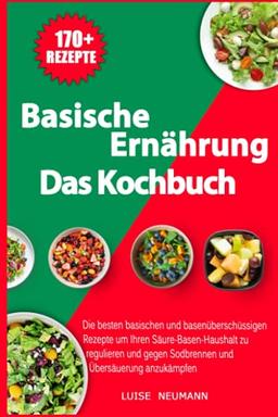 Basische Ernährung - Das Kochbuch: Die besten basischen und basenüberschüssigen Rezepte um Ihren Säure-Basen-Haushalt zu regulieren und gegen Sodbrennen und Übersäuerung anzukämpfen